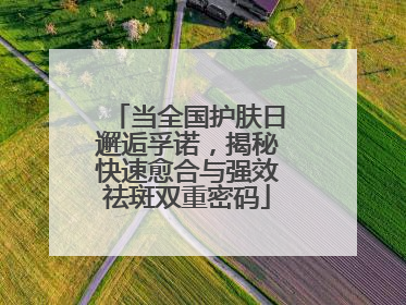 当全国护肤日邂逅孚诺，揭秘快速愈合与强效祛斑双重密码